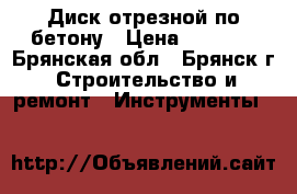 Диск отрезной по бетону › Цена ­ 1 000 - Брянская обл., Брянск г. Строительство и ремонт » Инструменты   